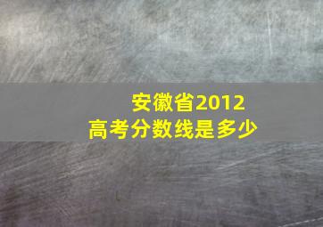 安徽省2012高考分数线是多少