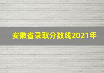 安徽省录取分数线2021年