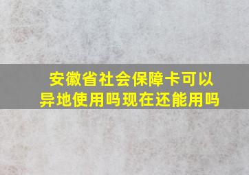 安徽省社会保障卡可以异地使用吗现在还能用吗