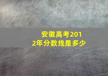 安徽高考2012年分数线是多少