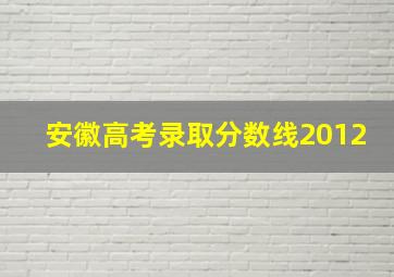 安徽高考录取分数线2012