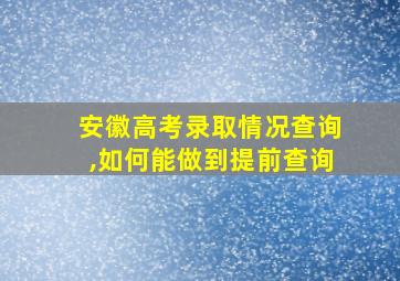 安徽高考录取情况查询,如何能做到提前查询