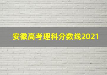 安徽高考理科分数线2021