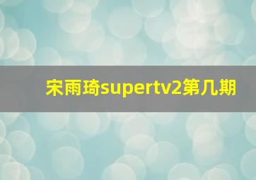 宋雨琦supertv2第几期