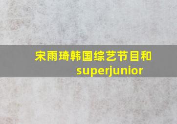 宋雨琦韩国综艺节目和superjunior