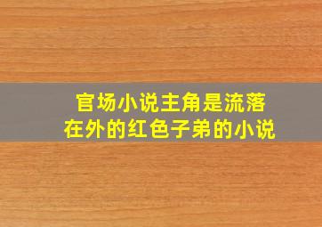 官场小说主角是流落在外的红色子弟的小说