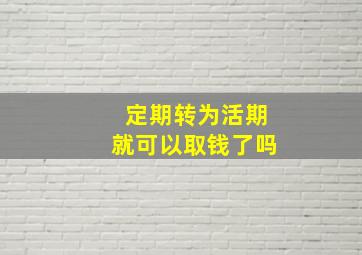 定期转为活期就可以取钱了吗