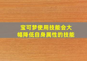 宝可梦使用技能会大幅降低自身属性的技能