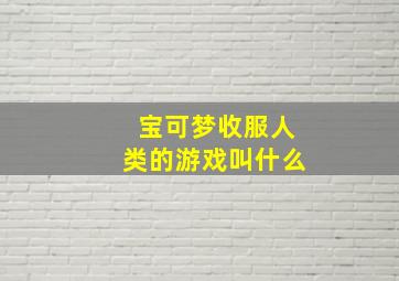 宝可梦收服人类的游戏叫什么