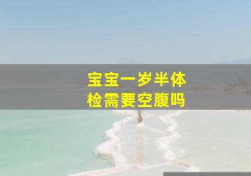 宝宝一岁半体检需要空腹吗