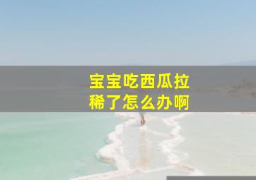 宝宝吃西瓜拉稀了怎么办啊