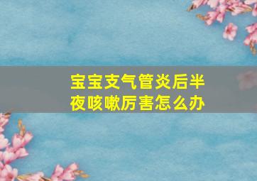 宝宝支气管炎后半夜咳嗽厉害怎么办