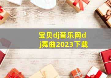 宝贝dj音乐网dj舞曲2023下载