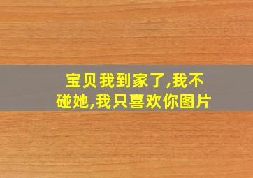 宝贝我到家了,我不碰她,我只喜欢你图片