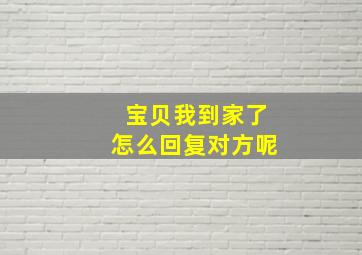 宝贝我到家了怎么回复对方呢