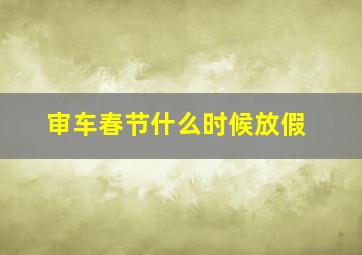 审车春节什么时候放假