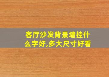 客厅沙发背景墙挂什么字好,多大尺寸好看