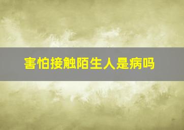 害怕接触陌生人是病吗