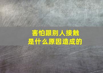 害怕跟别人接触是什么原因造成的