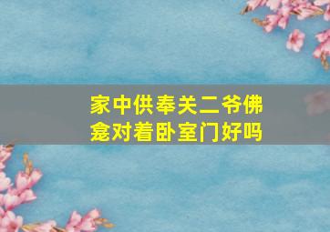 家中供奉关二爷佛龛对着卧室门好吗