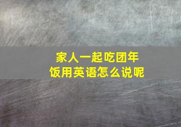 家人一起吃团年饭用英语怎么说呢