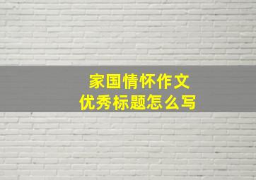 家国情怀作文优秀标题怎么写