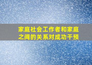 家庭社会工作者和家庭之间的关系对成功干预