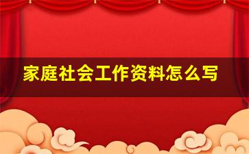 家庭社会工作资料怎么写