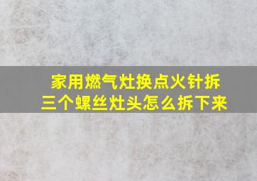 家用燃气灶换点火针拆三个螺丝灶头怎么拆下来