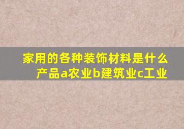 家用的各种装饰材料是什么产品a农业b建筑业c工业