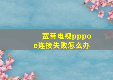 宽带电视pppoe连接失败怎么办