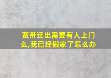 宽带迁出需要有人上门么,我已经搬家了怎么办