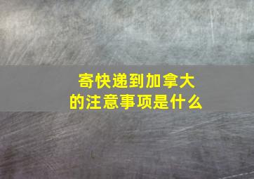 寄快递到加拿大的注意事项是什么