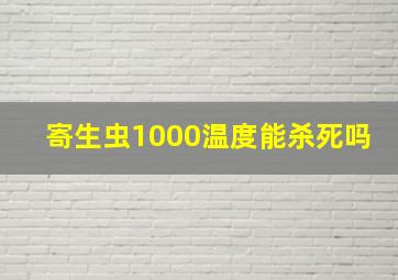 寄生虫1000温度能杀死吗