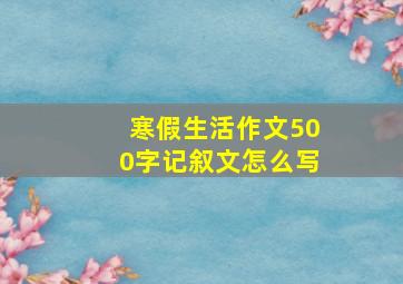 寒假生活作文500字记叙文怎么写