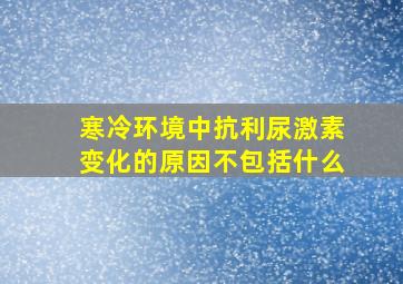 寒冷环境中抗利尿激素变化的原因不包括什么