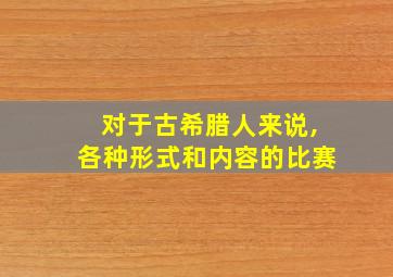 对于古希腊人来说,各种形式和内容的比赛