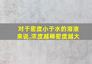 对于密度小于水的溶液来说,浓度越稀密度越大