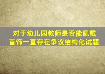 对于幼儿园教师是否能佩戴首饰一直存在争议结构化试题