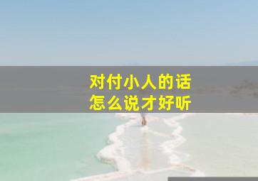 对付小人的话怎么说才好听