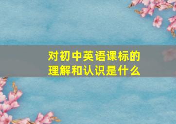 对初中英语课标的理解和认识是什么