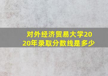 对外经济贸易大学2020年录取分数线是多少