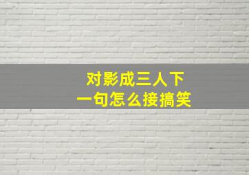 对影成三人下一句怎么接搞笑