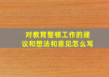 对教育整顿工作的建议和想法和意见怎么写