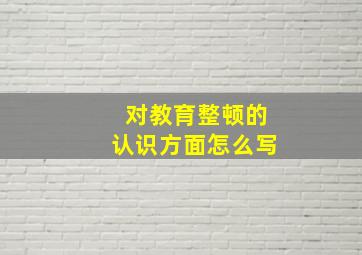 对教育整顿的认识方面怎么写