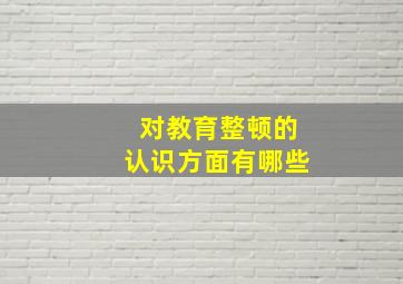 对教育整顿的认识方面有哪些