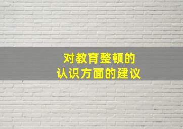 对教育整顿的认识方面的建议