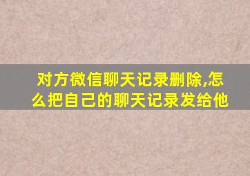 对方微信聊天记录删除,怎么把自己的聊天记录发给他