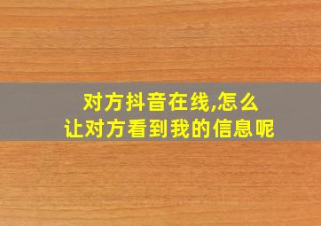 对方抖音在线,怎么让对方看到我的信息呢