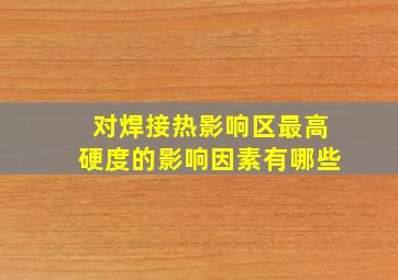 对焊接热影响区最高硬度的影响因素有哪些